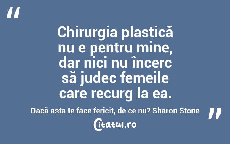 Chirurgia plastică nu e pentru mine, dar nici nu încerc să judec femeile care recurg la ea. Dacă asta te face fericit, de ce nu? Sharon Stone