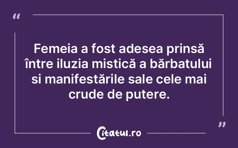 Femeia a fost adesea prinsă între iluzia mistică a bărbatului și manifestările sale cele mai crude de putere.