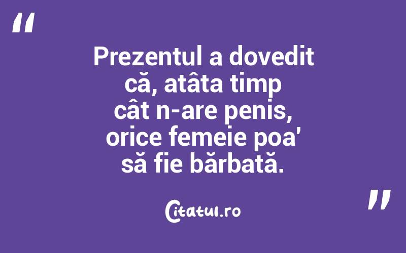 Prezentul a dovedit că, atâta timp cât n-are penis, orice femeie poa' să fie bărbată.  