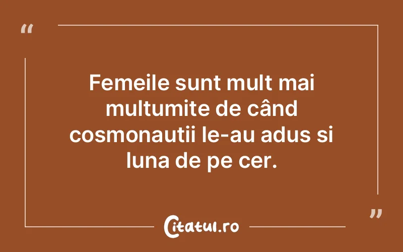 Femeile sunt mult mai mulțumite de când cosmonautii le-au adus si luna de pe cer.