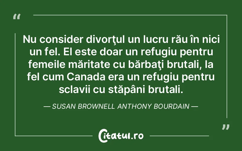 Nu consider divorţul un lucru rău în nici un fel. El este doar un refugiu pentru femeile măritate cu bărbaţi brutali, la fel cum Canada era un refugiu pentru sclavii cu stăpâni brutali. Susan Brownell Anthony Bourdain