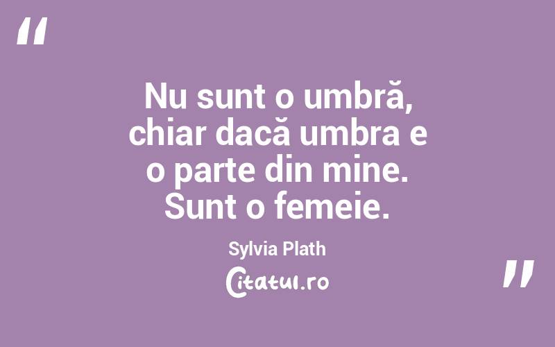 Nu sunt o umbră, chiar dacă umbra e o parte din mine. Sunt o femeie. Sylvia Plath