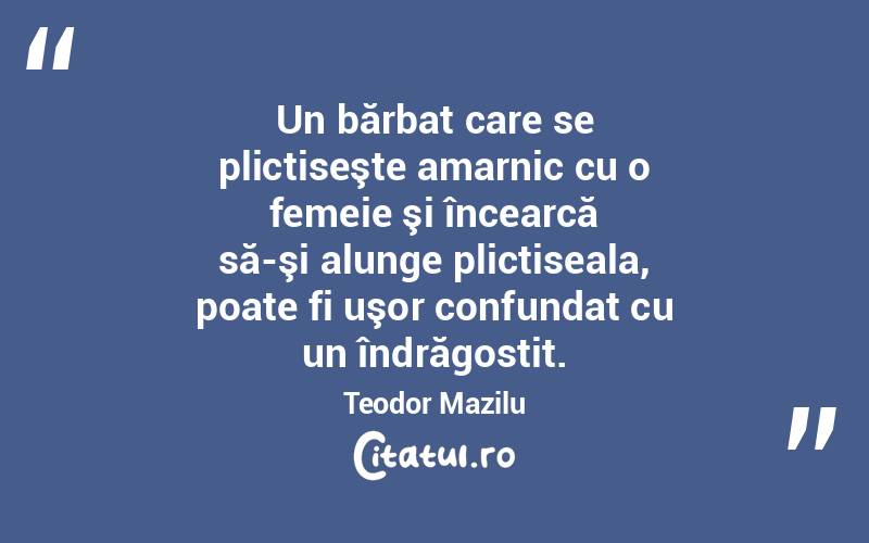 Un bărbat care se plictiseşte amarnic cu o femeie şi încearcă să-şi alunge plictiseala, poate fi uşor confundat cu un îndrăgostit. Teodor Mazilu