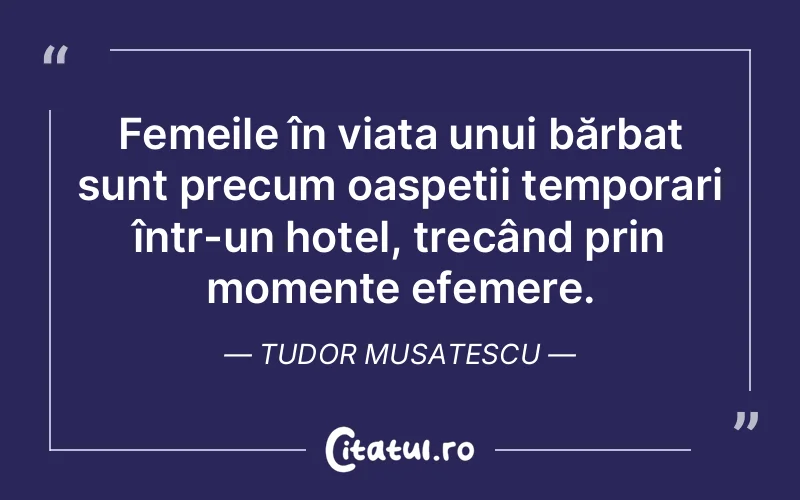 Femeile în viața unui bărbat sunt precum oaspeții temporari într-un hotel, trecând prin momente efemere. Tudor Musatescu