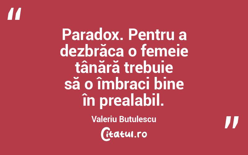   Paradox. Pentru a dezbrăca o femeie tânără trebuie să o îmbraci bine în prealabil. Valeriu Butulescu