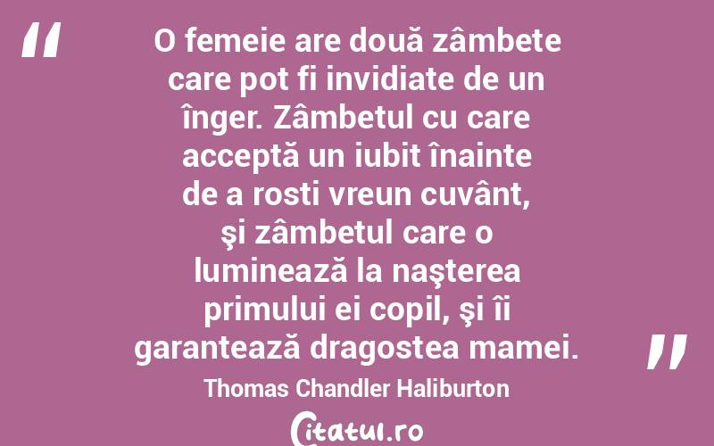 O femeie are două zâmbete care pot fi invidiate de un înger. Zâmbetul cu care acceptă un iubit înainte de a rosti vreun cuvânt, şi zâmbetul care o luminează la naşterea primului ei copil, şi îi garantează dragostea mamei. Thomas Chandler Haliburton