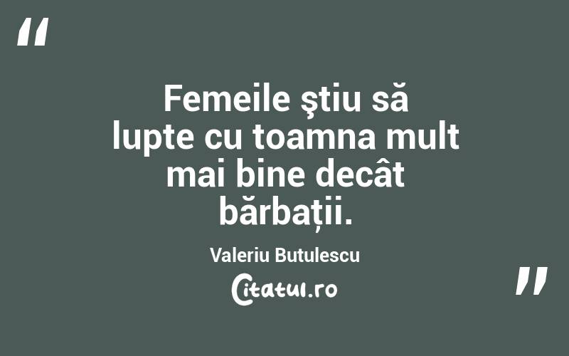 Femeile ştiu să lupte cu toamna mult mai bine decât bărbaţii. Valeriu Butulescu
