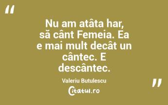Nu am atâta har, să cânt Femeia. Ea e mai mult decât un cântec. E descântec. Valeriu Butulescu...
