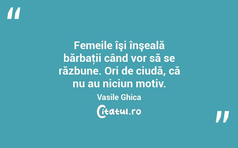 Femeile îşi înşeală bărbaţii când vor să se răzbune. Ori de ciudă, că nu au niciun motiv. Vasile Ghica
