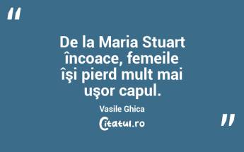 De la Maria Stuart încoace, femeile îşi pierd mult mai uşor capul. Vasile Ghica...