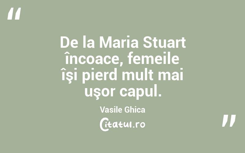 De la Maria Stuart încoace, femeile îşi pierd mult mai uşor capul. Vasile Ghica
