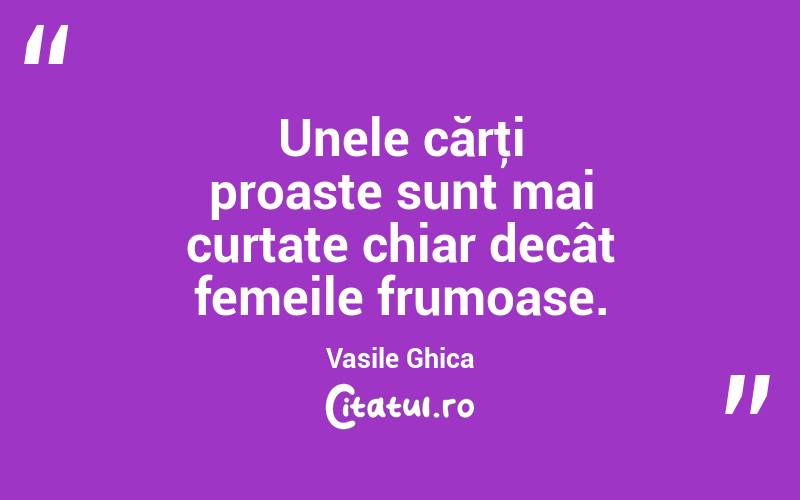 Unele cărţi proaste sunt mai curtate chiar decât femeile frumoase. Vasile Ghica
