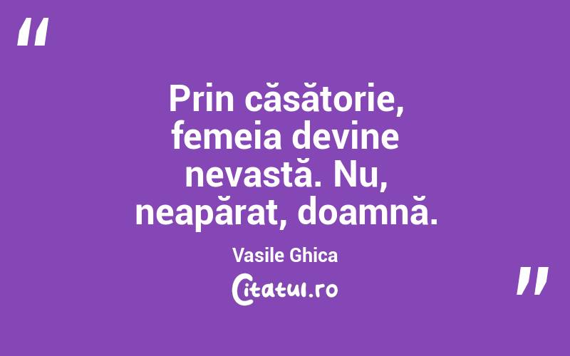 Prin căsătorie, femeia devine nevastă. Nu, neapărat, doamnă. Vasile Ghica

