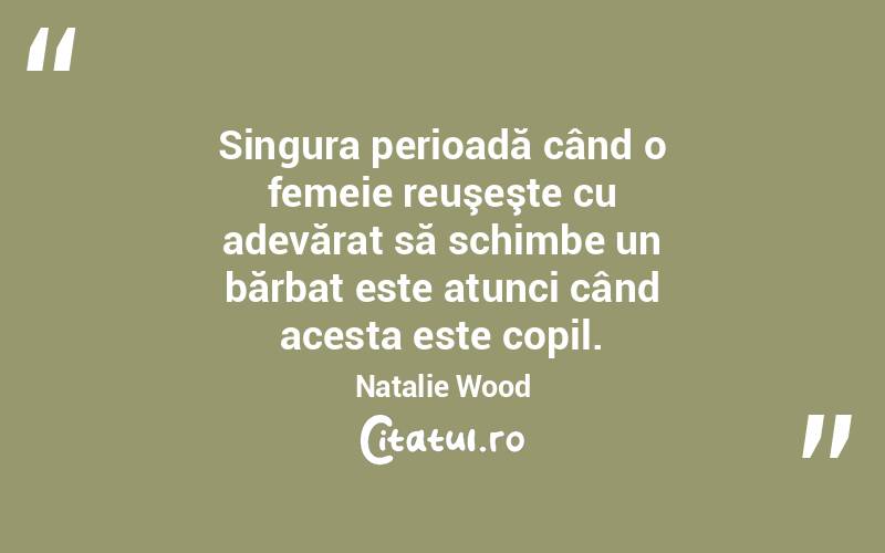 Singura perioadă când o femeie reuşeşte cu adevărat să schimbe un bărbat este atunci când acesta este copil. Natalie Wood