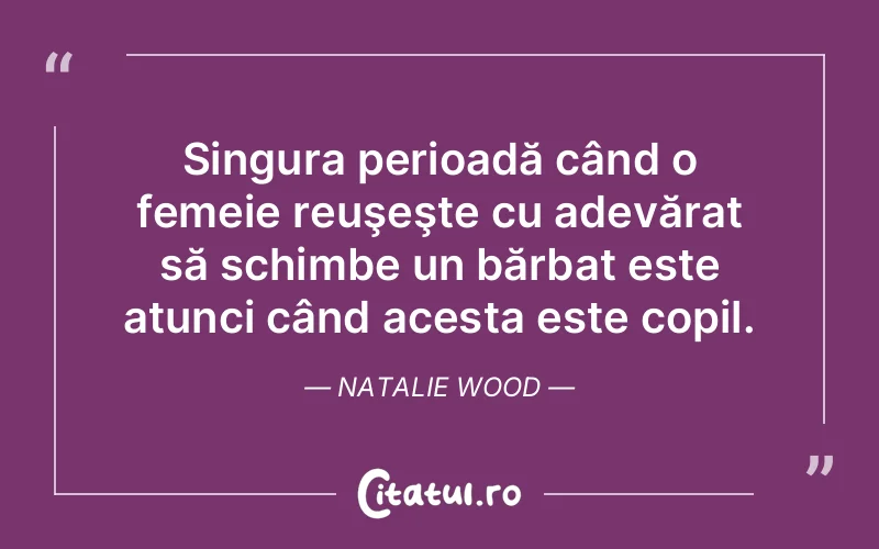 Singura perioadă când o femeie reuşeşte cu adevărat să schimbe un bărbat este atunci când acesta este copil. Natalie Wood