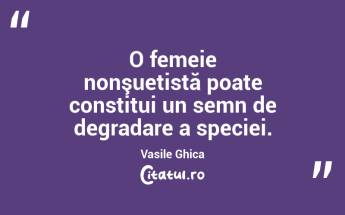 O femeie nonşuetistă poate constitui un semn de degradare a speciei. Vasile Ghica...