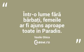 Într-o lume fără bărbaţi, femeile ar fi ajuns aproape toate în Paradis. Vasile Ghica...