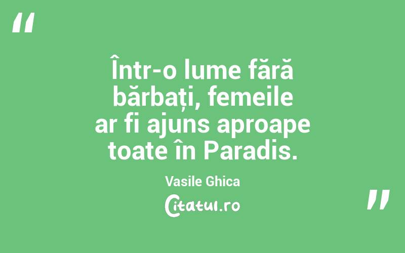Într-o lume fără bărbaţi, femeile ar fi ajuns aproape toate în Paradis. Vasile Ghica
