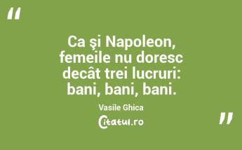 Ca şi Napoleon, femeile nu doresc decât trei lucruri: bani, bani, bani. Vasile Ghica...