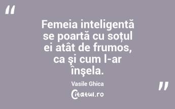 Femeia inteligentă se poartă cu soţul ei atât de frumos, ca şi cum l-ar înşela. Vasile Ghica...
