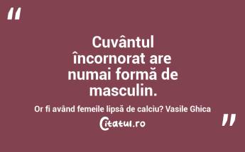Cuvântul încornorat are numai formă de masculin. Or fi având femeile lipsă de calciu? Vasile Ghica...