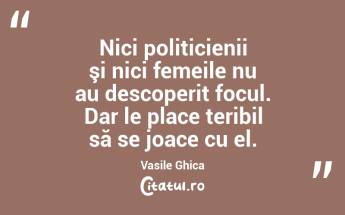 Nici politicienii şi nici femeile nu au descoperit focul. Dar le place teribil să se joace cu el. Vasile Ghica...
