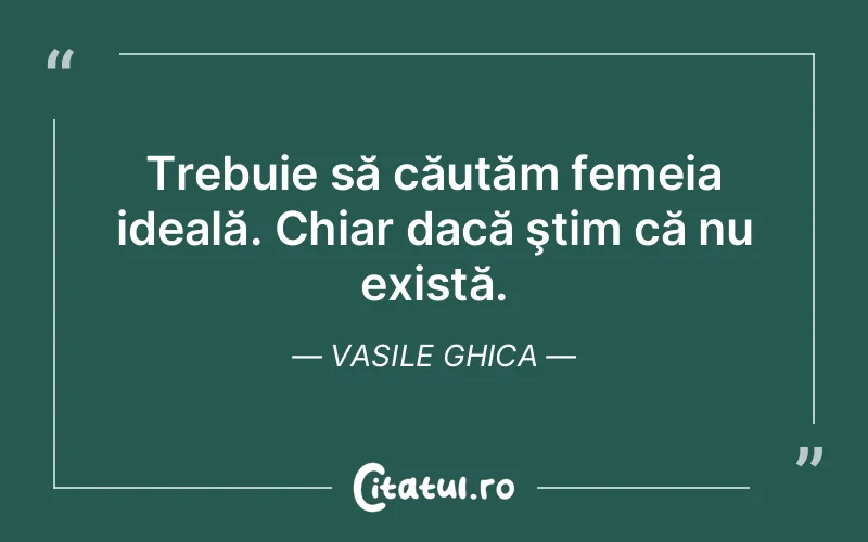 Trebuie să căutăm femeia ideală. Chiar dacă ştim că nu există. Vasile Ghica