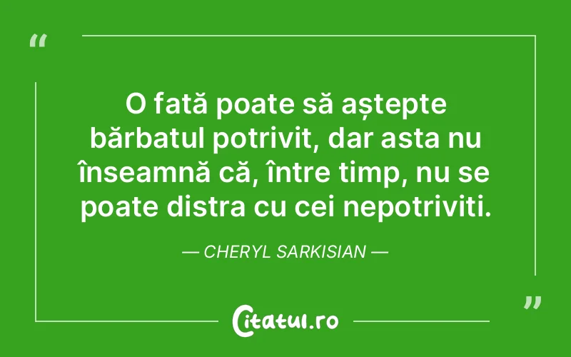 O fată poate să aștepte bărbatul potrivit, dar asta nu înseamnă că, între timp, nu se poate distra cu cei nepotriviți. Cheryl Sarkisian