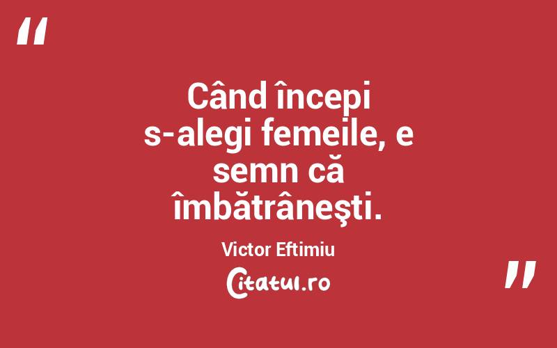 Când începi s-alegi femeile, e semn că îmbătrâneşti. Victor Eftimiu