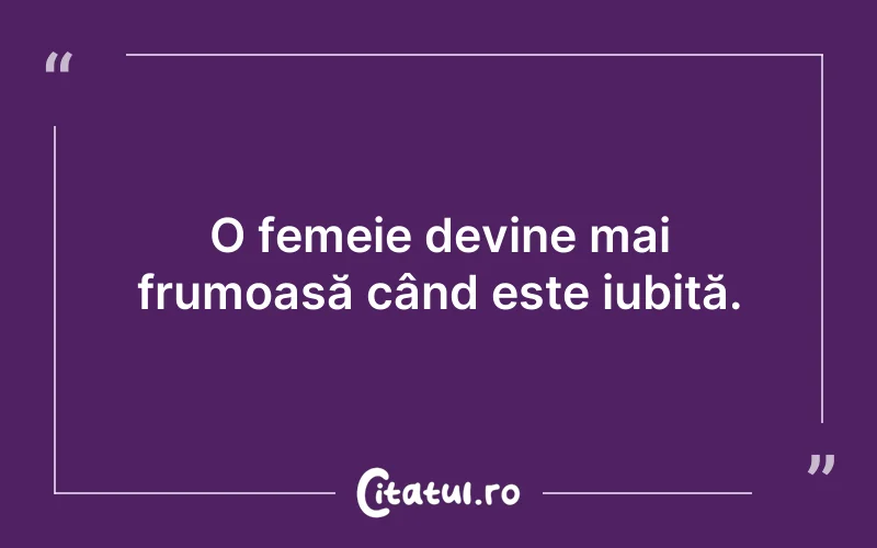 O femeie devine mai frumoasă când este iubită.