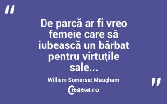  De parcă ar fi vreo femeie care să iubească un bărbat pentru virtuţile sale... William Somerset Maugham...