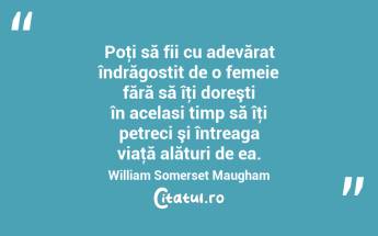 Poţi să fii cu adevărat îndrăgostit de o femeie fără să îţi doreşti în acelasi timp să îţi petreci şi întreaga viaţă alături de ea. William Somerset Maugham...