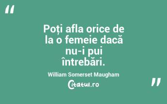 Poţi afla orice de la o femeie dacă nu-i pui întrebări. William Somerset Maugham...