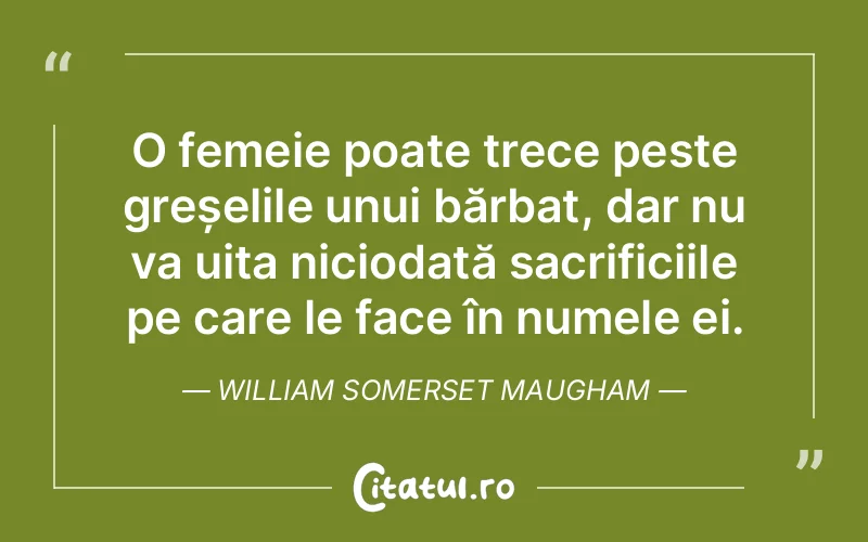 O femeie poate trece peste greșelile unui bărbat, dar nu va uita niciodată sacrificiile pe care le face în numele ei. William Somerset Maugham