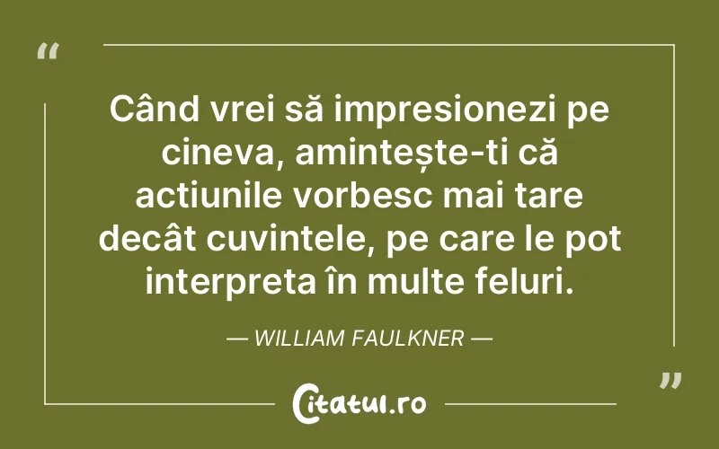 Când vrei să impresionezi pe cineva, amintește-ți că acțiunile vorbesc mai tare decât cuvintele, pe care le pot interpreta în multe feluri. William Faulkner