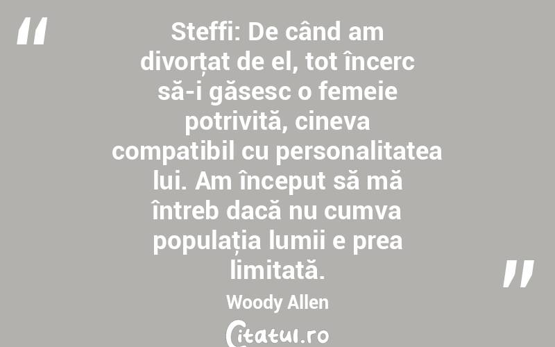   Steffi: De când am divorţat de el, tot încerc să-i găsesc o femeie potrivită, cineva compatibil cu personalitatea lui. Am început să mă întreb dacă nu cumva populaţia lumii e prea limitată. Woody Allen