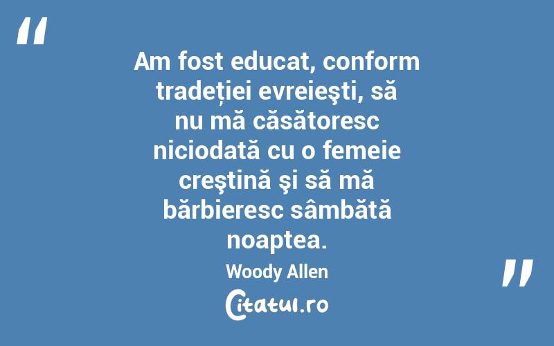 Am fost educat, conform tradeţiei evreieşti, să nu mă căsătoresc niciodată cu o femeie creştină şi să mă bărbieresc sâmbătă noaptea. Woody Allen