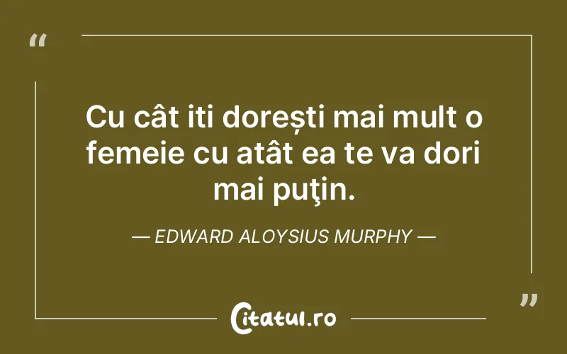 Cu cât iți dorești mai mult o femeie cu atât ea te va dori mai puţin. Edward Aloysius Murphy
