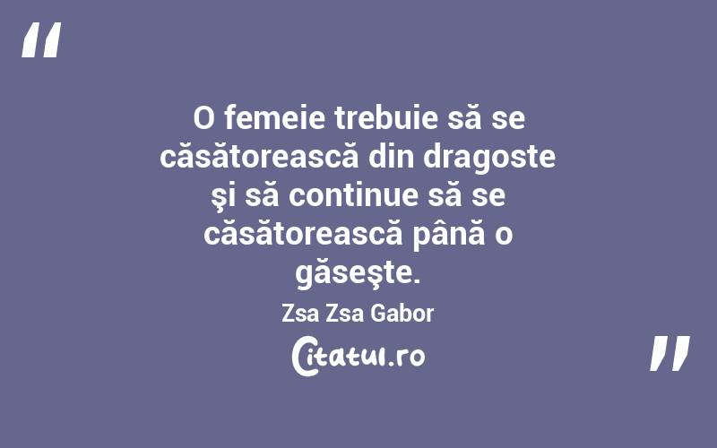 O femeie trebuie să se căsătorească din dragoste şi să continue să se căsătorească până o găseşte. Zsa Zsa Gabor