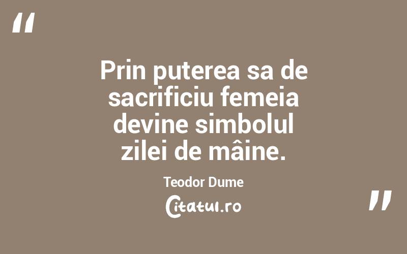  Prin puterea sa de sacrificiu femeia devine simbolul zilei de mâine. Teodor Dume