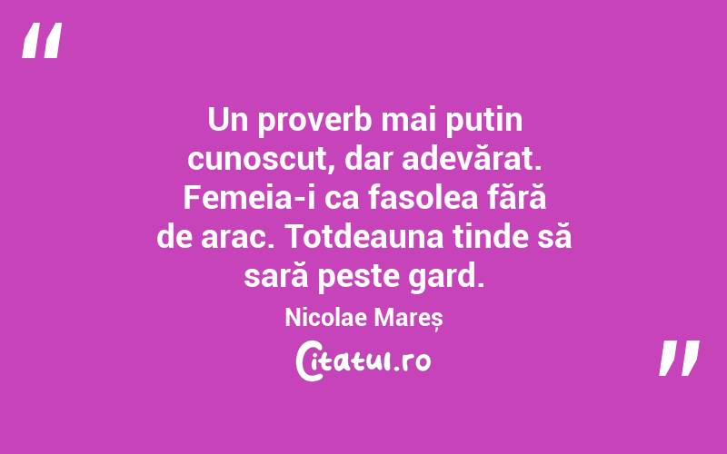 Un proverb mai puțin cunoscut, dar adevărat. Femeia-i ca fasolea fără de arac. Totdeauna tinde să sară peste gard. Nicolae Mareș