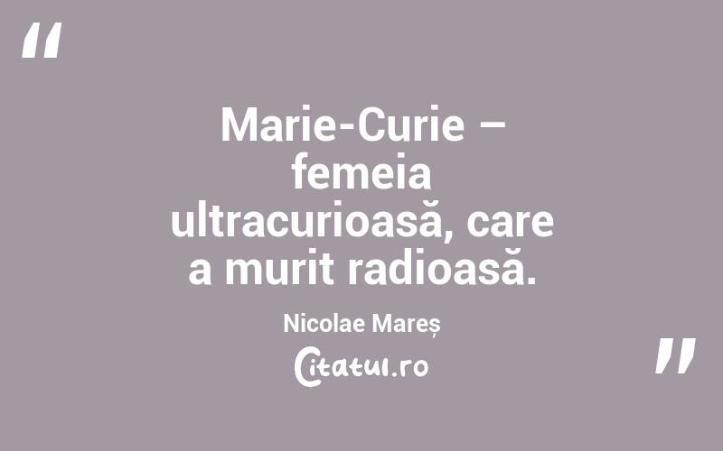 Marie-Curie – femeia ultracurioasă, care a murit radioasă. Nicolae Mareș
