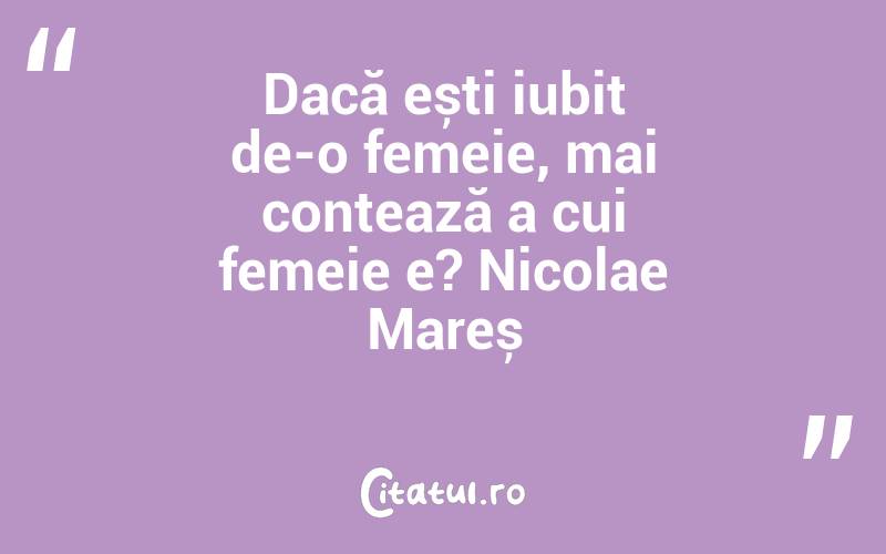 Dacă ești iubit de-o femeie, mai contează a cui femeie e? Nicolae Mareș
