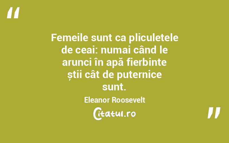 Femeile sunt ca pliculețele de ceai: numai când le arunci în apă fierbinte știi cât de puternice sunt. Eleanor Roosevelt