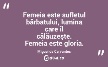 Femeia este sufletul bărbatului, lumina care îl călăuzeşte. Femeia este gloria. Miguel de Cervantes...