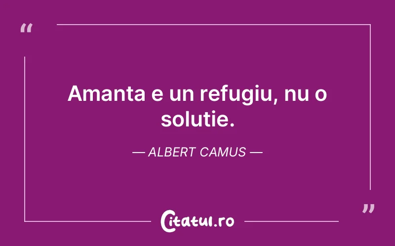 Amanta e un refugiu, nu o soluție. Albert Camus