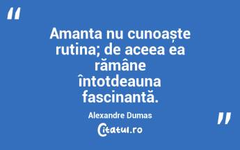  Amanta nu cunoaște rutina; de aceea ea rămâne întotdeauna fascinantă. Alexandre Dumas...