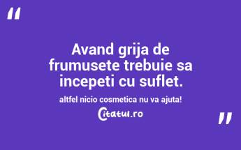 Avand grija de frumusete trebuie sa incepeti cu suflet. altfel nicio cosmetica nu va ajuta!...
