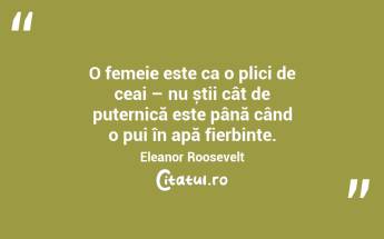 O femeie este ca o plici de ceai – nu știi cât de puternică este până când o pui în apă fierbinte. Eleanor Roosevelt...