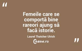 Femeile care se comportă bine rareori ajung să facă istorie. Laurel Thatcher Ulrich...